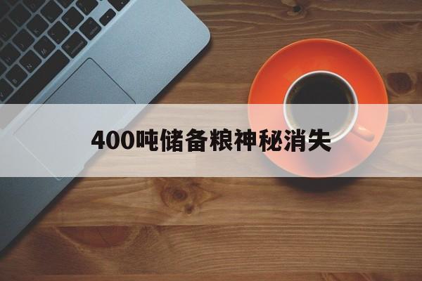 400吨储备粮神秘消失:(5000吨粮食储存仓要多少钱)