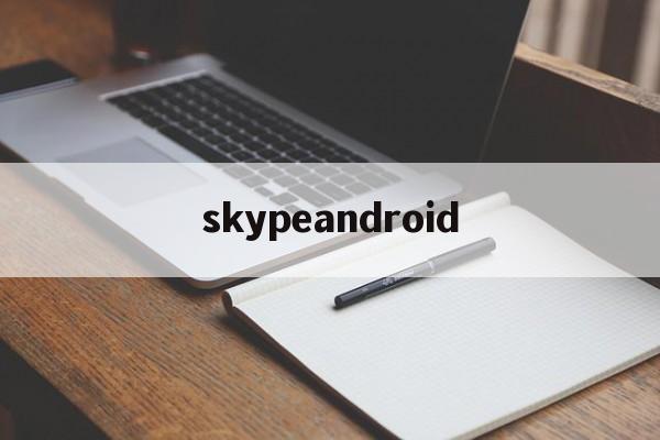 skypeandroid:(skype安卓手机版官方正)