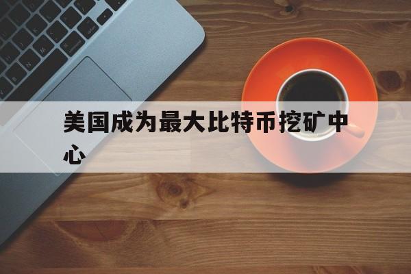 美国成为最大比特币挖矿中心:(比特币价格或将达到20万美元)