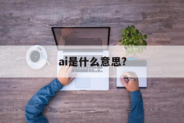 ai是什么意思?:(普通人学ai有用吗)