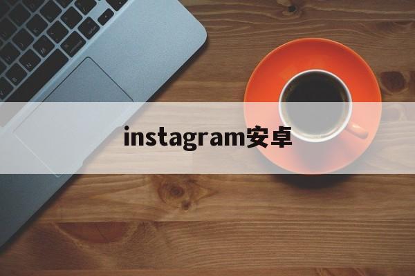 instagram安卓:(instagram官方下载)